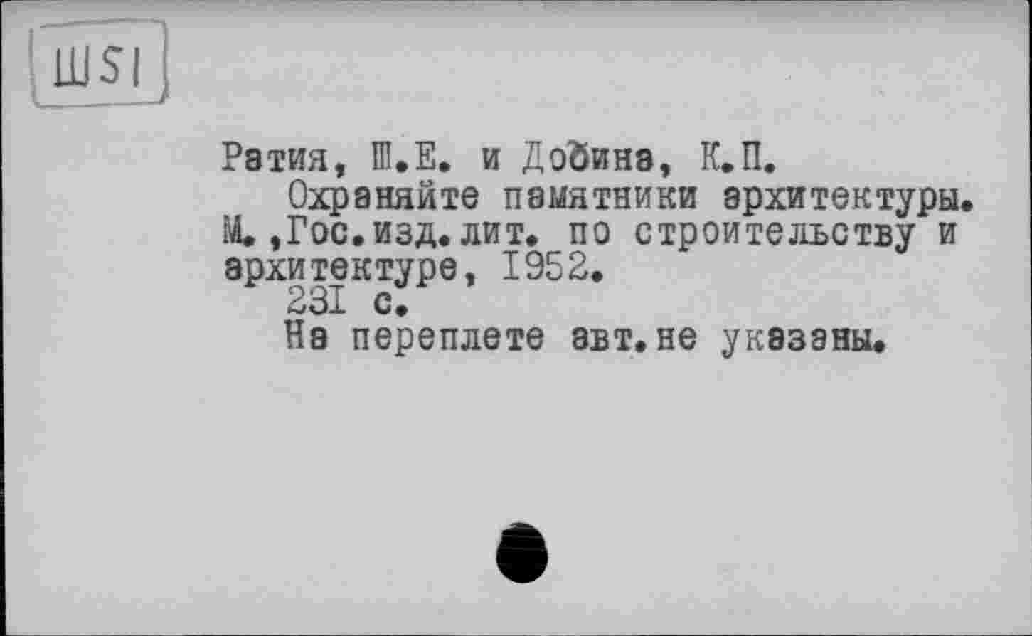 ﻿Ратия, D1.E. и Добина, К.П, Охраняйте памятники архитектуры.
М.,Гос.изд. лит. по строительству и архитектуре, 1952.
На переплете авт. не указаны.